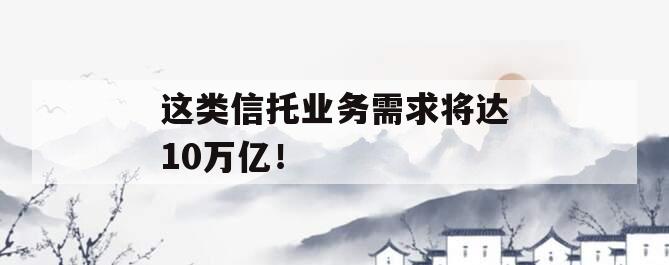 这类信托业务需求将达10万亿！