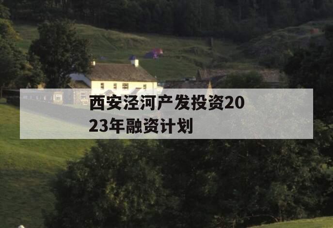 西安泾河产发投资2023年融资计划
