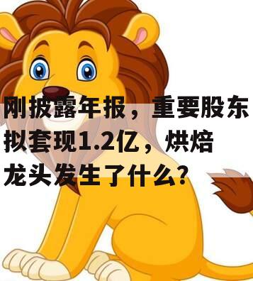 刚披露年报，重要股东拟套现1.2亿，烘焙龙头发生了什么？