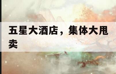 五星大酒店，集体大甩卖