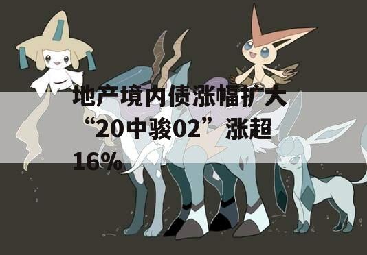 地产境内债涨幅扩大 “20中骏02”涨超16%