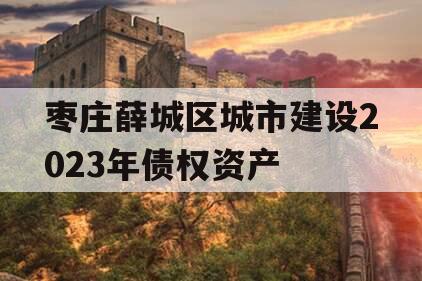 枣庄薛城区城市建设2023年债权资产