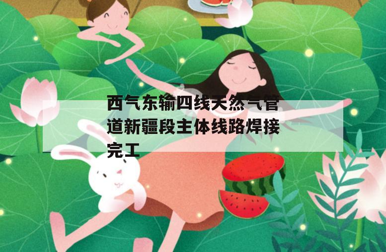 西气东输四线天然气管道新疆段主体线路焊接完工