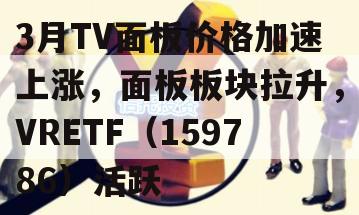 3月TV面板价格加速上涨，面板板块拉升，VRETF（159786）活跃