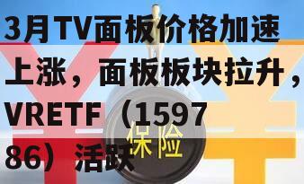 3月TV面板价格加速上涨，面板板块拉升，VRETF（159786）活跃