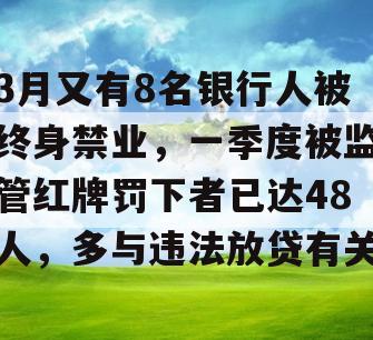 3月又有8名银行人被终身禁业，一季度被监管红牌罚下者已达48人，多与违法放贷有关