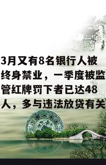 3月又有8名银行人被终身禁业，一季度被监管红牌罚下者已达48人，多与违法放贷有关