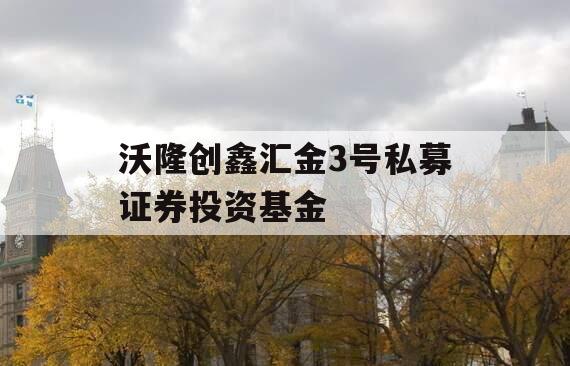 沃隆创鑫汇金3号私募证券投资基金