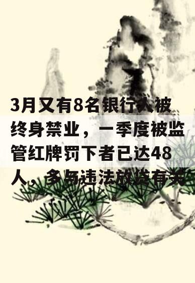 3月又有8名银行人被终身禁业，一季度被监管红牌罚下者已达48人，多与违法放贷有关
