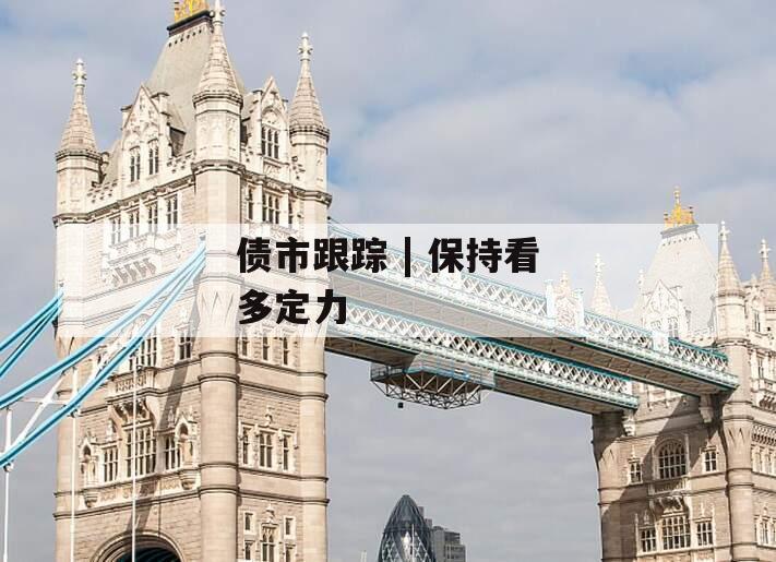 债市跟踪 | 保持看多定力