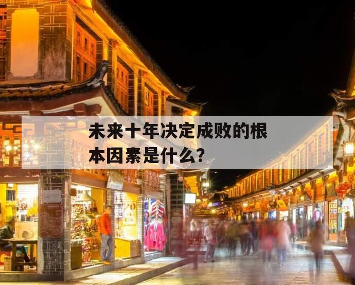 未来十年决定成败的根本因素是什么？