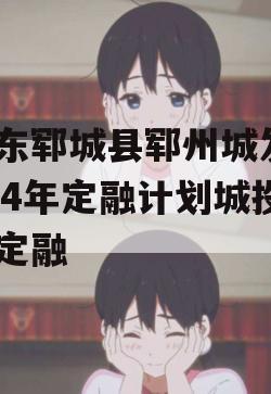 山东郓城县郓州城发2024年定融计划城投债定融