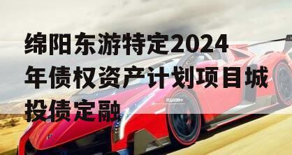 绵阳东游特定2024年债权资产计划项目城投债定融