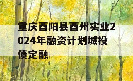 重庆酉阳县酉州实业2024年融资计划城投债定融