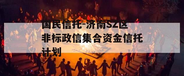 国民信托-济南SZ区非标政信集合资金信托计划