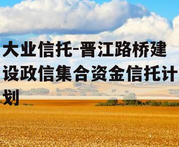 大业信托-晋江路桥建设政信集合资金信托计划