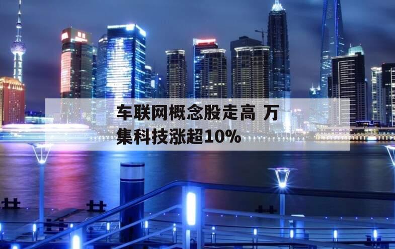 车联网概念股走高 万集科技涨超10%