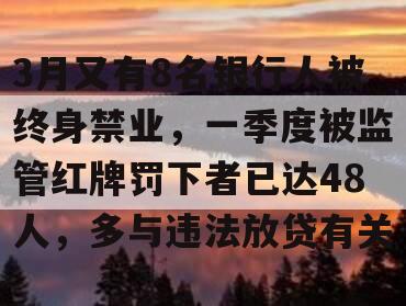 3月又有8名银行人被终身禁业，一季度被监管红牌罚下者已达48人，多与违法放贷有关