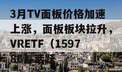 3月TV面板价格加速上涨，面板板块拉升，VRETF（159786）活跃