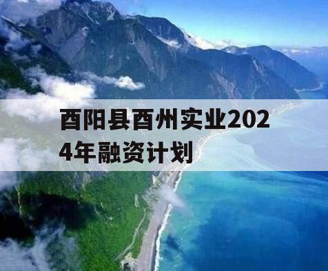 酉阳县酉州实业2024年融资计划