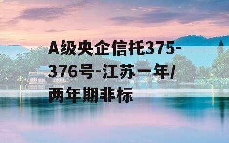 A级央企信托375-376号-江苏一年/两年期非标