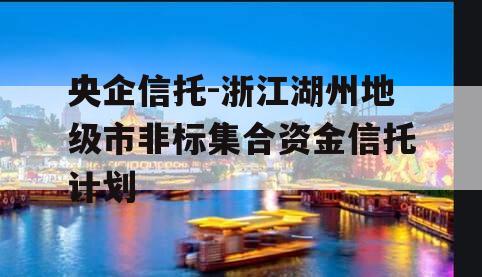 央企信托-浙江湖州地级市非标集合资金信托计划