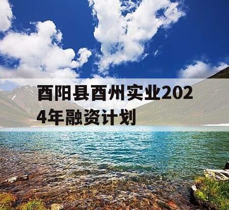 酉阳县酉州实业2024年融资计划