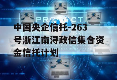 中国央企信托-263号浙江南浔政信集合资金信托计划 中国央企信托-263号浙江南浔政信集合资金信托计划