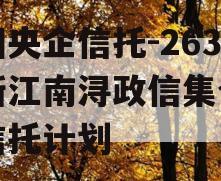 中国央企信托-263号浙江南浔政信集合资金信托计划 中国央企信托-263号浙江南浔政信集合资金信托计划