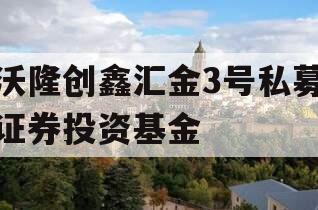 沃隆创鑫汇金3号私募证券投资基金