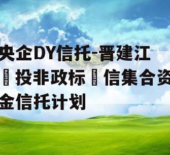 央企DY信托-晋建江投非政标信集合资金信托计划 央企DY信托-晋建江投非政标信集合资金信托计划