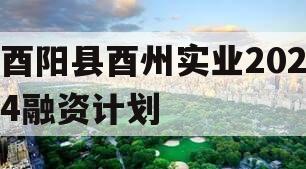 酉阳县酉州实业2024融资计划