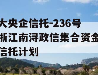 大央企信托-236号浙江南浔政信集合资金信托计划