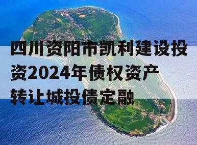 四川资阳市凯利建设投资2024年债权资产转让城投债定融