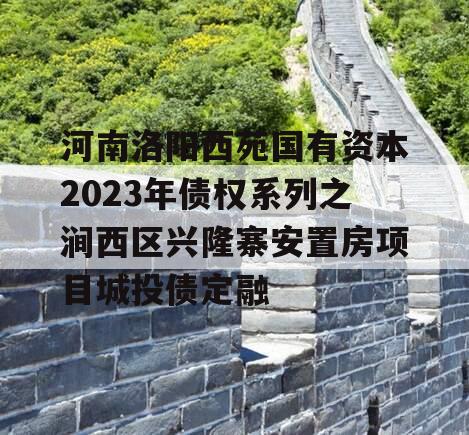 河南洛阳西苑国有资本2023年债权系列之涧西区兴隆寨安置房项目城投债定融