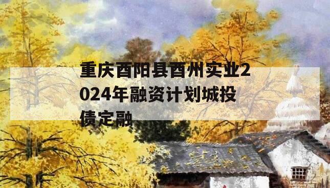 重庆酉阳县酉州实业2024年融资计划城投债定融