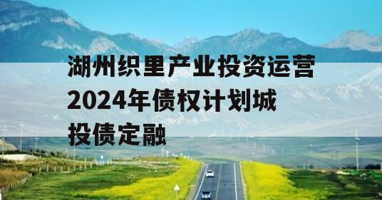 湖州织里产业投资运营2024年债权计划城投债定融