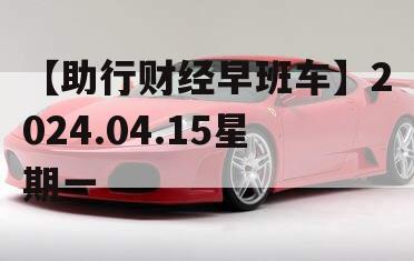 【助行财经早班车】2024.04.15星期一