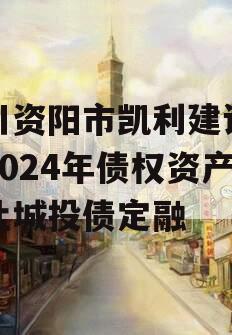 四川资阳市凯利建设投资2024年债权资产转让城投债定融