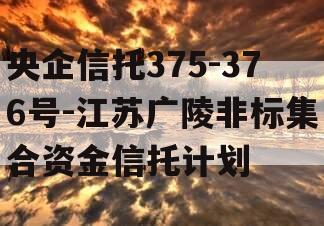 央企信托375-376号-江苏广陵非标集合资金信托计划