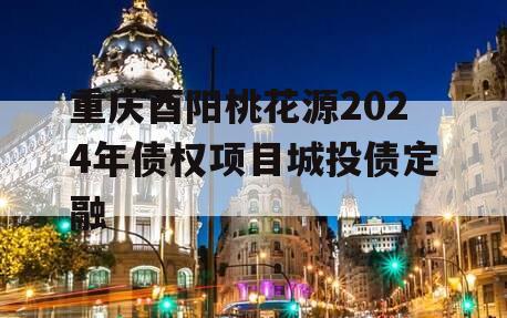 重庆酉阳桃花源2024年债权项目城投债定融