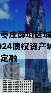 山东枣庄薛城区城市建设2024债权资产城投债定融