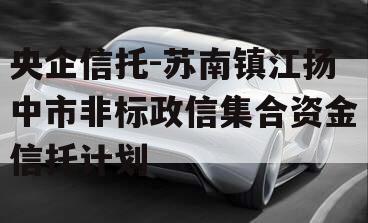 央企信托-苏南镇江扬中市非标政信集合资金信托计划