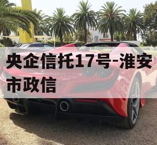 央企信托17号-淮安市政信