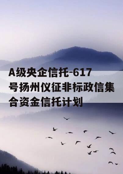 A级央企信托-617号扬州仪征非标政信集合资金信托计划