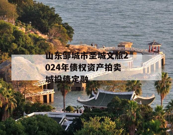 山东邹城市圣城文旅2024年债权资产拍卖城投债定融