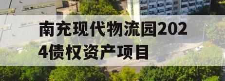 南充现代物流园2024债权资产项目