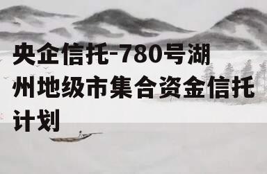 央企信托-780号湖州地级市集合资金信托计划