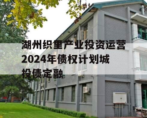 湖州织里产业投资运营2024年债权计划城投债定融
