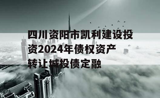 四川资阳市凯利建设投资2024年债权资产转让城投债定融